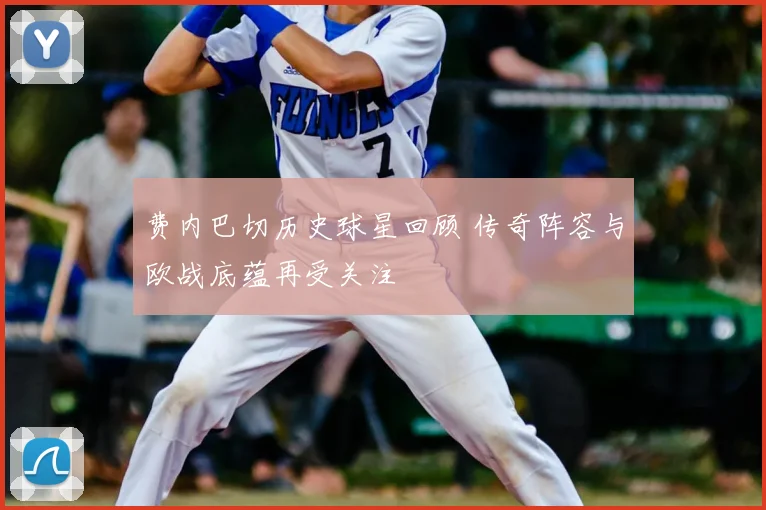 费内巴切历史球星回顾 传奇阵容与欧战底蕴再受关注