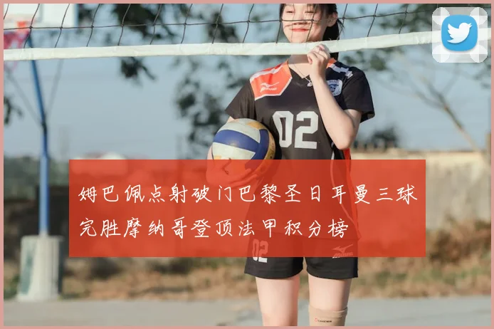 姆巴佩点射破门巴黎圣日耳曼三球完胜摩纳哥登顶法甲积分榜