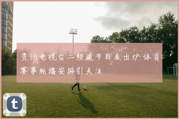 贵州电视台二频道节目表出炉 体育赛事轮播安排引关注