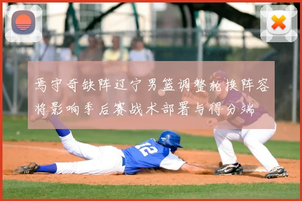 焉守奇缺阵辽宁男篮调整轮换阵容将影响季后赛战术部署与得分端
