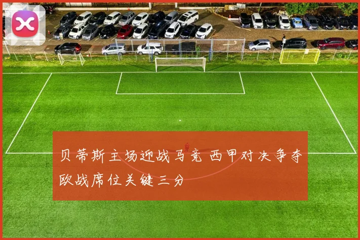 贝蒂斯主场迎战马竞 西甲对决争夺欧战席位关键三分