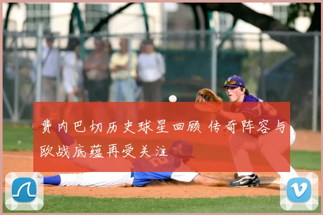 费内巴切历史球星回顾 传奇阵容与欧战底蕴再受关注