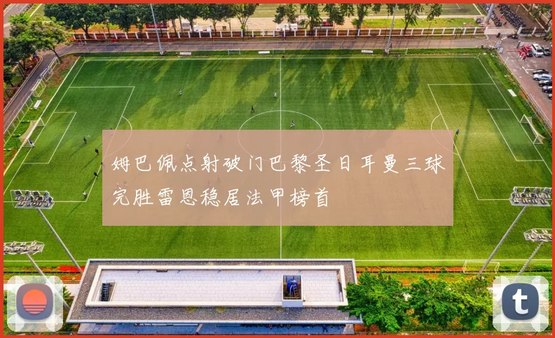 姆巴佩点射破门巴黎圣日耳曼三球完胜雷恩稳居法甲榜首