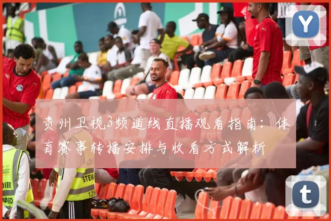 贵州卫视3频道线直播观看指南：体育赛事转播安排与收看方式解析