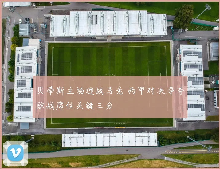 贝蒂斯主场迎战马竞 西甲对决争夺欧战席位关键三分