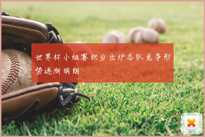 世界杯小组赛积分出炉各队竞争形势逐渐明朗