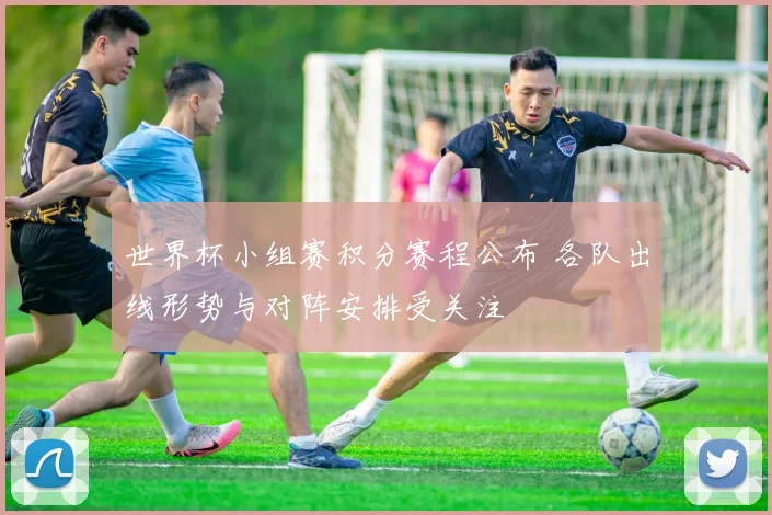 世界杯小组赛积分赛程公布 各队出线形势与对阵安排受关注