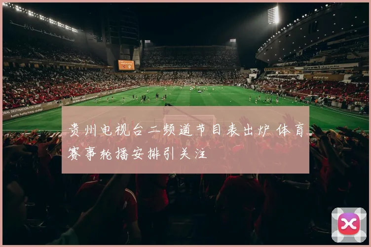 贵州电视台二频道节目表出炉 体育赛事轮播安排引关注