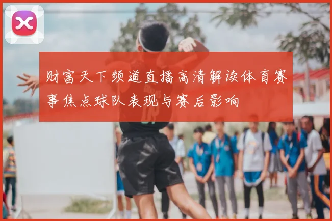 财富天下频道直播高清解读体育赛事焦点球队表现与赛后影响