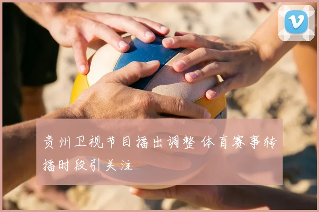 贵州卫视节目播出调整 体育赛事转播时段引关注