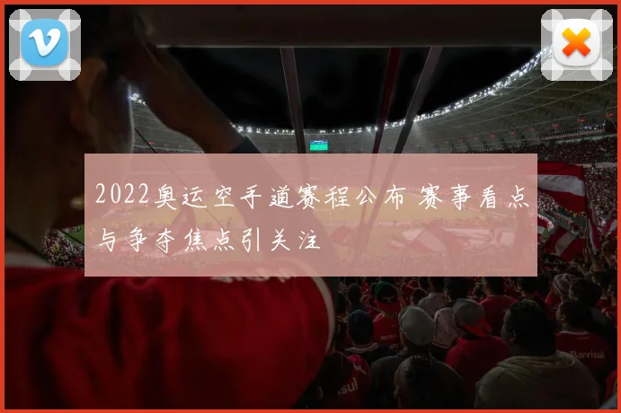 2022奥运空手道赛程公布 赛事看点与争夺焦点引关注