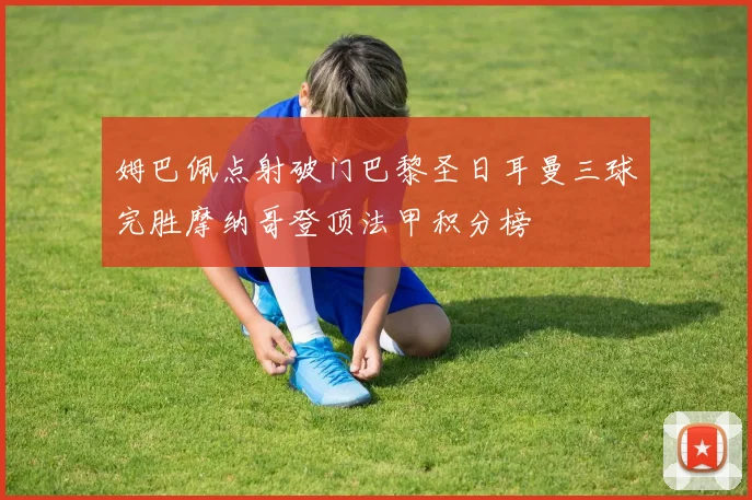 姆巴佩点射破门巴黎圣日耳曼三球完胜摩纳哥登顶法甲积分榜