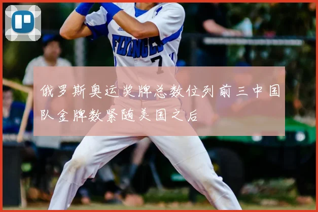 俄罗斯奥运奖牌总数位列前三中国队金牌数紧随美国之后